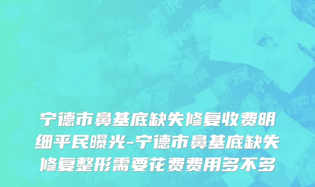 宁德市鼻基底缺失修复收费明细平民曝光-宁德市鼻基底缺失修复整形需要花费费用多不多