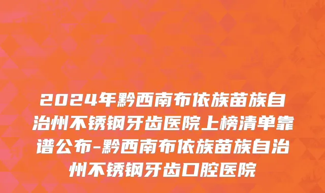 2024年黔西南布依族苗族自治州不锈钢牙齿医院上榜清单靠谱公布-黔西南布依族苗族自治州不锈钢牙齿口腔医院