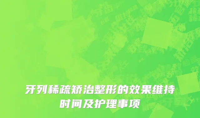 牙列稀疏矫治整形的效果维持时间及护理事项