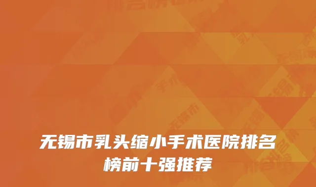无锡市乳头缩小手术医院排名榜前十强推荐