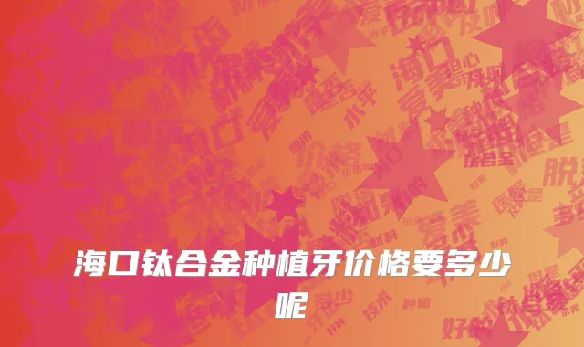 海口钛合金种植牙价格要多少呢
