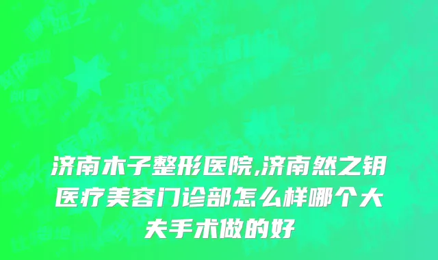 济南木子整形医院,济南然之钥医疗美容门诊部怎么样哪个大夫手术做的好