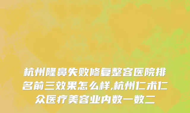 杭州隆鼻失败修复整容医院排名前三效果怎么样,杭州仁术仁众医疗美容业内数一数二