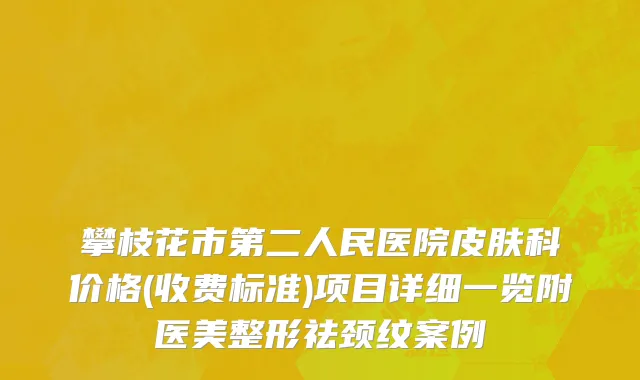 攀枝花市第二人民医院皮肤科价格(收费标准)项目详细一览附医美整形祛颈纹案例