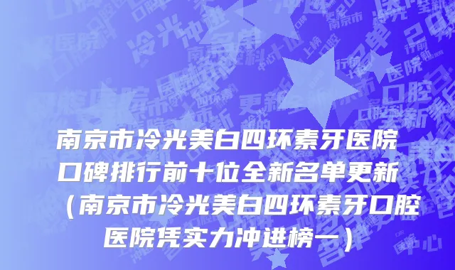 南京市冷光美白四环素牙医院口碑排行前十位全新名单更新（南京市冷光美白四环素牙口腔医院凭实力冲进榜一）