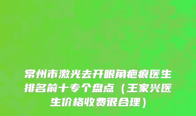 常州市激光去开眼角疤痕医生排名前十专个盘点（王家兴医生价格收费很合理）