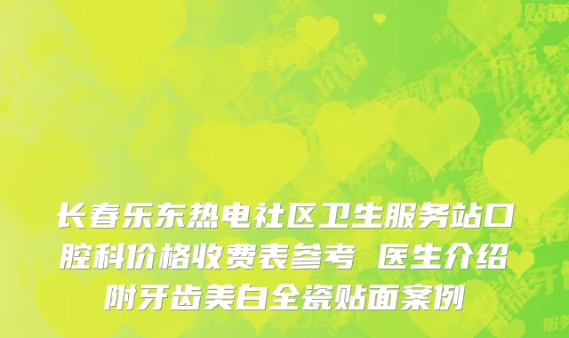 长春乐东热电社区卫生服务站口腔科价格收费表参考 医生介绍附牙齿美白全瓷贴面案例
