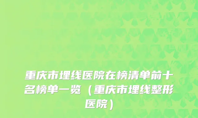 重庆市埋线医院在榜清单前十名榜单一览（重庆市埋线整形医院）