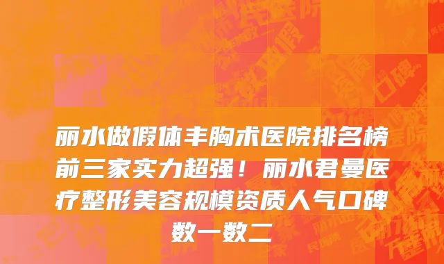 丽水做假体丰胸术医院排名榜前三家实力超强!丽水君曼医疗整形美容规模资质人气口碑数一数二