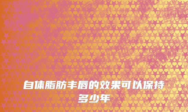 自体脂肪丰唇的效果可以保持多少年