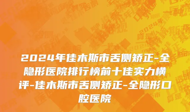 2024年佳木斯市舌侧矫正-全隐形医院排行榜前十佳实力横评-佳木斯市舌侧矫正-全隐形口腔医院