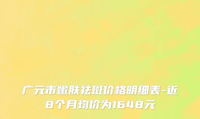 广元市嫩肤祛斑价格明细表-近8个月均价为1648元