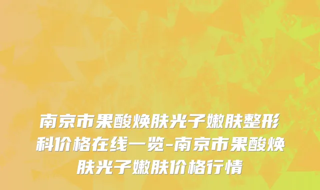 南京市果酸焕肤光子嫩肤整形科价格在线一览-南京市果酸焕肤光子嫩肤价格行情