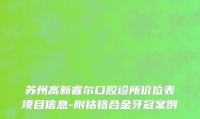 苏州高新睿尔口腔诊所价位表项目信息-附钴铬合金牙冠案例