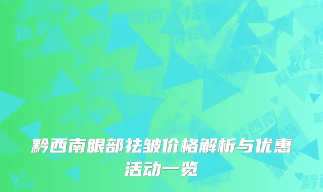 黔西南眼部祛皱价格解析与优惠活动一览