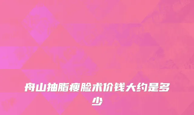 舟山抽脂瘦脸术价钱大约是多少