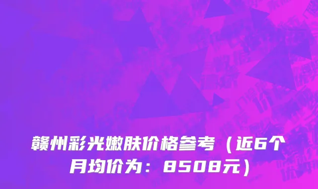 赣州彩光嫩肤价格参考(近6个月均价为:8508元)