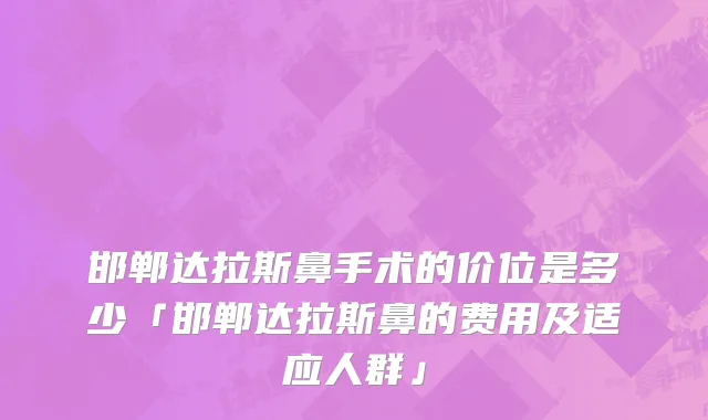 邯郸达拉斯鼻手术的价位是多少「邯郸达拉斯鼻的费用及适应人群」