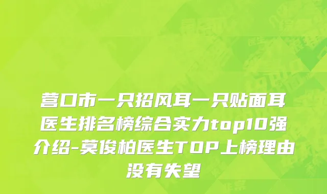 营口市一只招风耳一只贴面耳医生排名榜综合实力top10强介绍-莫俊柏医生TOP上榜理由没有失望