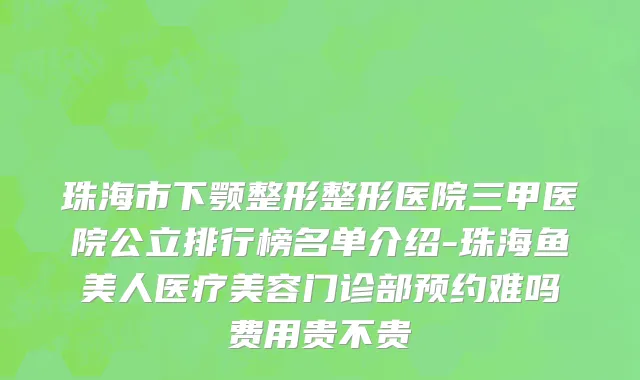 珠海市下颚整形整形医院三甲医院公立排行榜名单介绍-珠海鱼美人医疗美容门诊部预约难吗费用贵不贵