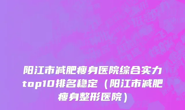 阳江市减肥瘦身医院综合实力top10排名稳定（阳江市减肥瘦身整形医院）