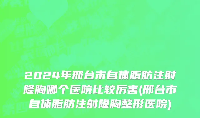2024年邢台市自体脂肪注射隆胸哪个医院比较厉害(邢台市自体脂肪注射隆胸整形医院)
