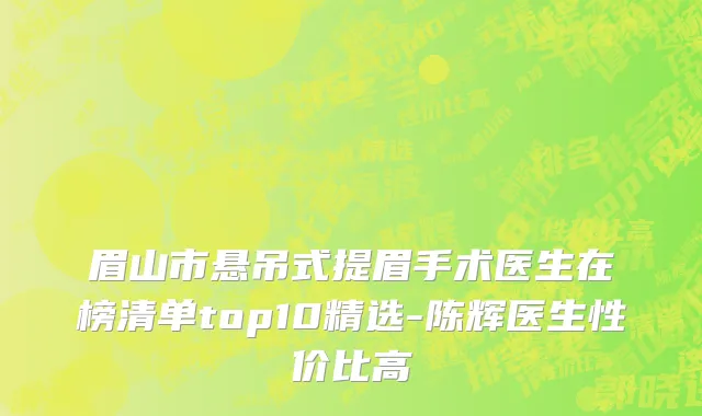 眉山市悬吊式提眉手术医生在榜清单top10精选-陈辉医生性价比高