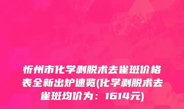 忻州市化学剥脱术去雀斑价格表全新出炉速览(化学剥脱术去雀斑均价为：1614元)