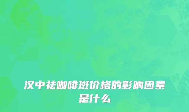 汉中祛咖啡斑价格的影响因素是什么
