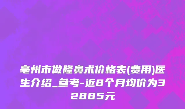 亳州市做隆鼻术价格表(费用)医生介绍_参考-近8个月均价为32885元