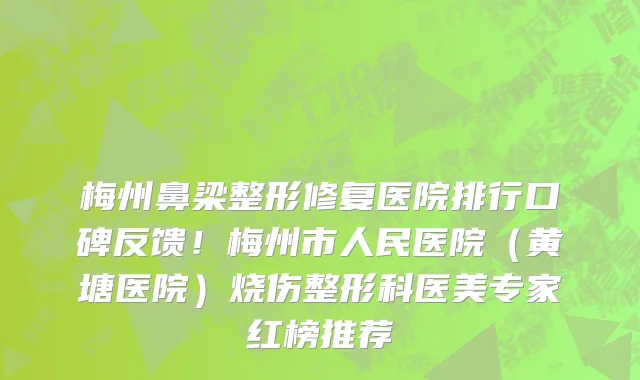 梅州鼻梁整形修复医院排行口碑反馈!梅州市人民医院(黄塘医院)烧伤整形科医美专家红榜推荐
