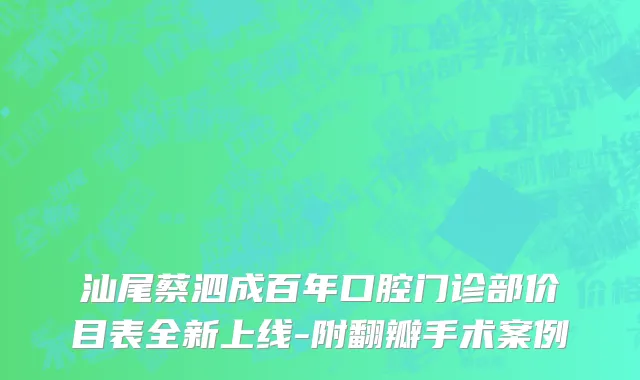 汕尾蔡泗成百年口腔门诊部价目表全新上线-附翻瓣手术案例