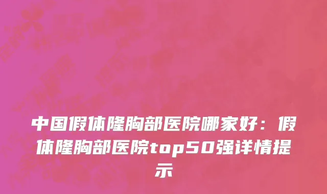 中国假体隆胸部医院哪家好：假体隆胸部医院top50强详情提示