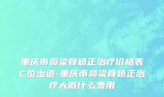 重庆市鼻梁骨矫正治疗价格表C位出道-重庆市鼻梁骨矫正治疗大概什么费用