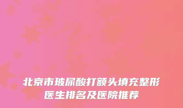 北京市玻尿酸打额头填充整形医生排名及医院推荐