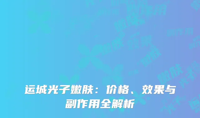 运城光子嫩肤：价格、效果与副作用全解析