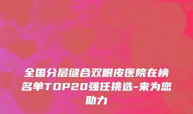 全国分层缝合双眼皮医院在榜名单TOP20强任挑选-来为您助力