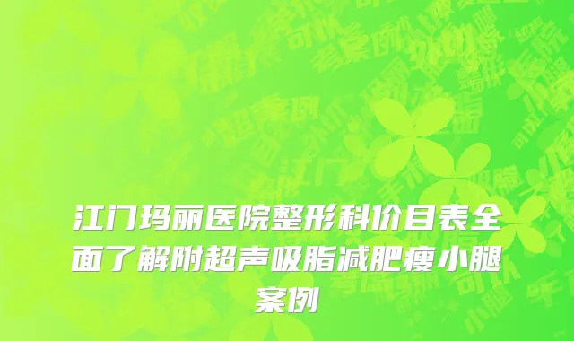 江门玛丽医院整形科价目表全面了解附超声吸脂减肥瘦小腿案例