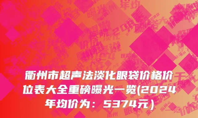 衢州市超声法淡化眼袋价格价位表大全重磅曝光一览(2024年均价为：5374元）
