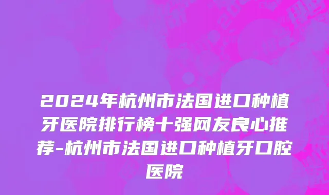 2024年杭州市法国进口种植牙医院排行榜十强网友良心推荐-杭州市法国进口种植牙口腔医院