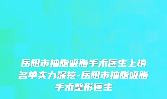 岳阳市抽脂吸脂手术医生上榜名单实力深挖-岳阳市抽脂吸脂手术整形医生