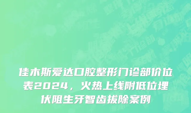 佳木斯爱达口腔整形门诊部价位表2024，火热上线附低位埋伏阻生牙智齿拔除案例