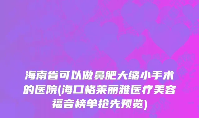 海南省可以做鼻肥大缩小手术的医院(海口格莱丽雅医疗美容福音榜单抢先预览)