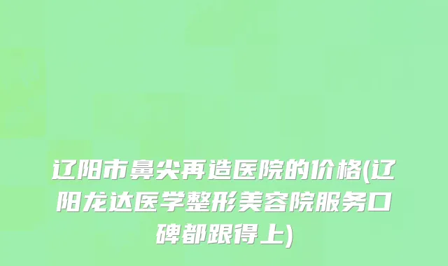 辽阳市鼻尖再造医院的价格(辽阳龙达医学整形美容院服务口碑都跟得上)