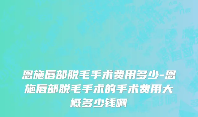 恩施唇部脱毛手术费用多少-恩施唇部脱毛手术的手术费用大概多少钱啊