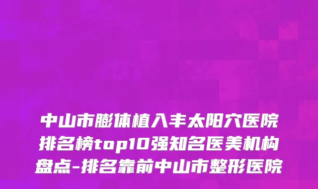 中山市膨体植入丰太阳穴医院排名榜top10强知名医美机构盘点-排名靠前中山市整形医院