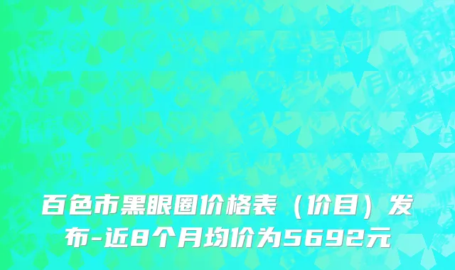 百色市黑眼圈价格表（价目）发布-近8个月均价为5692元