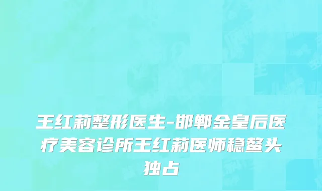 王红莉整形医生-邯郸金皇后医疗美容诊所王红莉医师稳鳌头独占