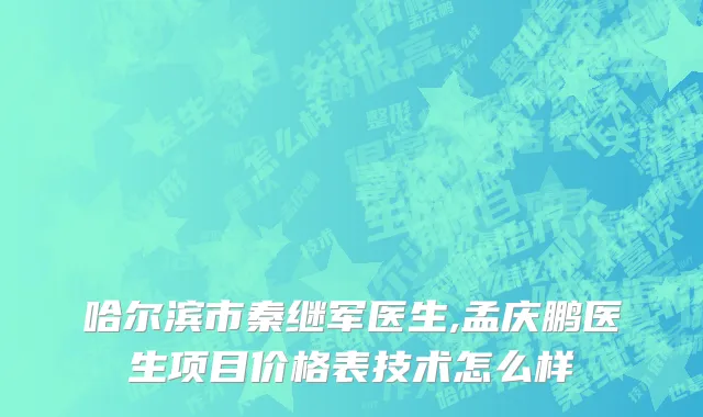 哈尔滨市秦继军医生,孟庆鹏医生项目价格表技术怎么样