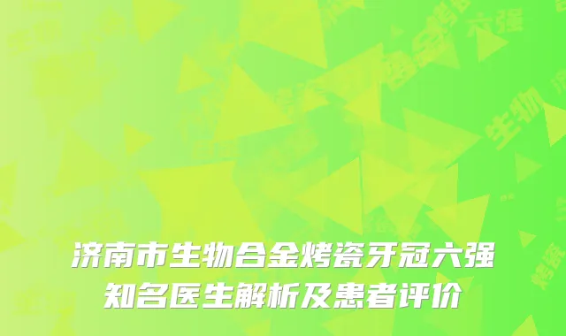 济南市生物合金烤瓷牙冠六强知名医生解析及患者评价